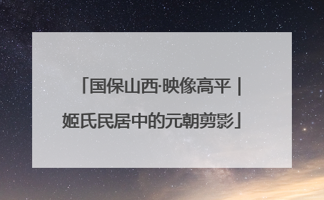 国保山西·映像高平｜姬氏民居中的元朝剪影
