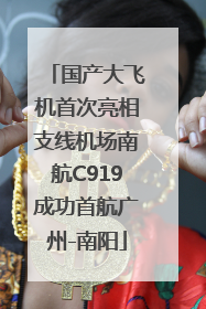 国产大飞机首次亮相支线机场南航C919成功首航广州-南阳