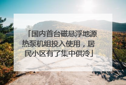 国内首台磁悬浮地源热泵机组投入使用，居民小区有了集中供冷