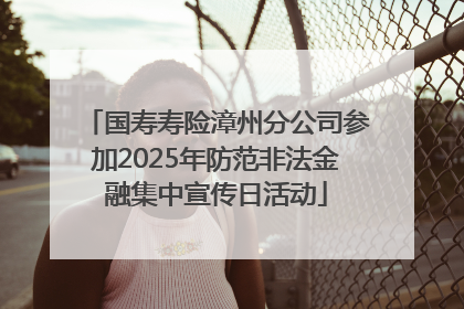 国寿寿险漳州分公司参加2025年防范非法金融集中宣传日活动