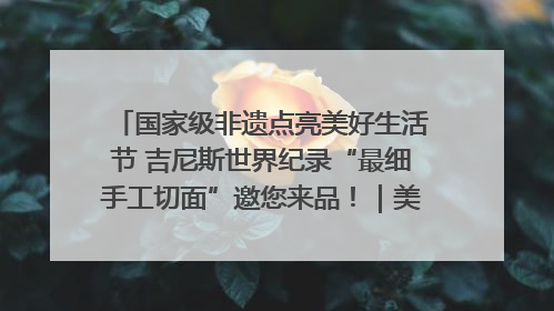 国家级非遗点亮美好生活节 吉尼斯世界纪录“最细手工切面”邀您来品！｜美好生活有“盐”味