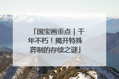 国宝画重点｜千年不朽！揭开特殊葬制的存续之谜