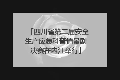 四川省第二届安全生产应急科普情景剧决赛在内江举行