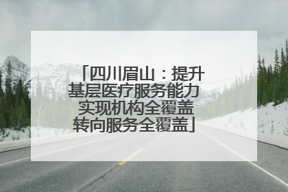 四川眉山：提升基层医疗服务能力 实现机构全覆盖转向服务全覆盖