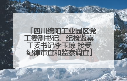 四川绵阳工业园区党工委副书记、纪检监察工委书记李玉琼 接受纪律审查和监察调查