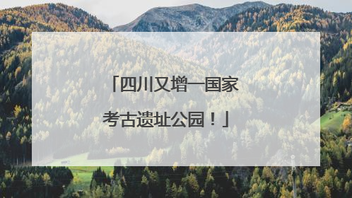 四川又增一国家考古遗址公园！