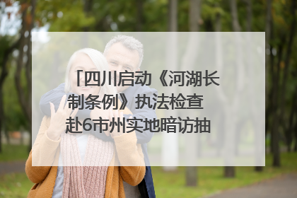 四川启动《河湖长制条例》执法检查 赴6市州实地暗访抽查｜四川人大之声