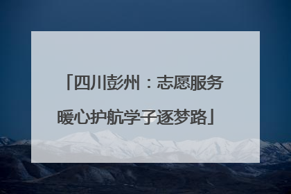 四川彭州：志愿服务暖心护航学子逐梦路