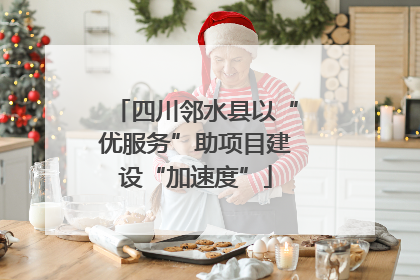 四川邻水县以“优服务”助项目建设“加速度”