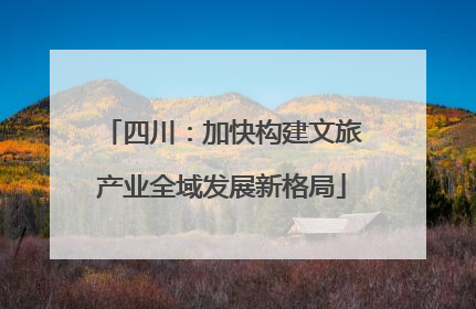 四川：加快构建文旅产业全域发展新格局