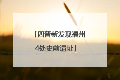 四普新发现福州4处史前遗址