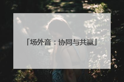 场外音：协同与共赢