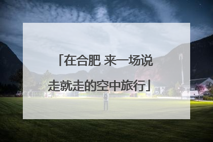 在合肥 来一场说走就走的空中旅行