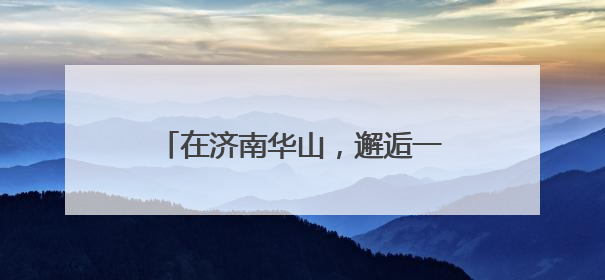 在济南华山，邂逅一场被天空点燃的温柔