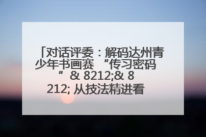 对话评委：解码达州青少年书画赛 “传习密码”& 8212;& 8212; 从技法精进看文化传承新活力