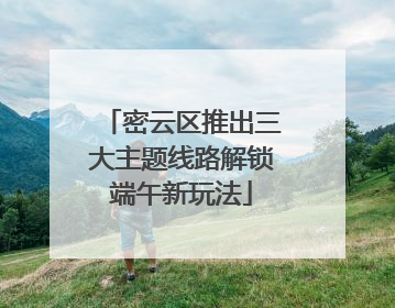 密云区推出三大主题线路解锁端午新玩法