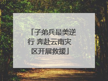 子弟兵最美逆行 奔赴云南灾区开展救援