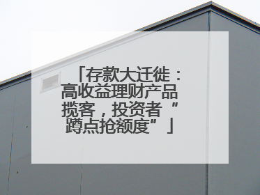 存款大迁徙：高收益理财产品揽客，投资者“蹲点抢额度”