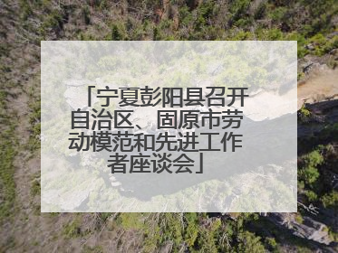 宁夏彭阳县召开自治区、固原市劳动模范和先进工作者座谈会
