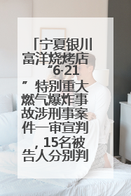 宁夏银川富洋烧烤店“6·21”特别重大燃气爆炸事故涉刑事案件一审宣判，15名被告人分别判刑六年至一年不等