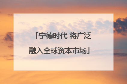 宁德时代 将广泛融入全球资本市场
