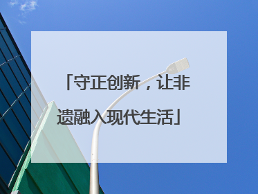 守正创新，让非遗融入现代生活