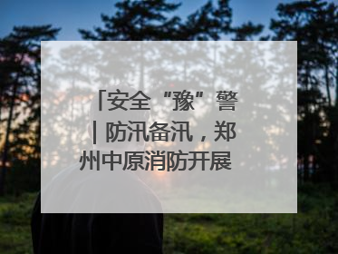 安全“豫”警｜防汛备汛，郑州中原消防开展水域实战演练