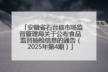 安徽省石台县市场监督管理局关于公布食品监督抽检信息的通告（2025年第4期）
