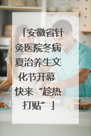 安徽省针灸医院冬病夏治养生文化节开幕 快来“趁热打贴”