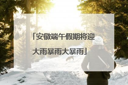 安徽端午假期将迎大雨暴雨大暴雨