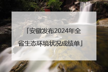 安徽发布2024年全省生态环境状况成绩单