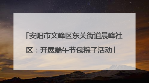 安阳市文峰区东关街道晨峰社区：开展端午节包粽子活动