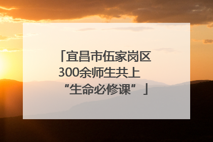 宜昌市伍家岗区300余师生共上“生命必修课”