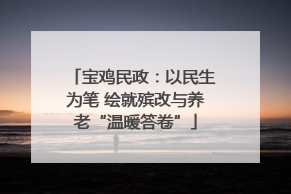 宝鸡民政：以民生为笔 绘就殡改与养老“温暖答卷”