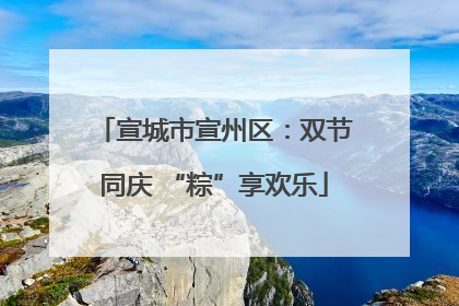 宣城市宣州区：双节同庆 “粽”享欢乐