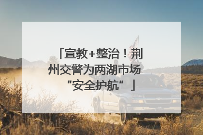 宣教+整治！荆州交警为两湖市场“安全护航”