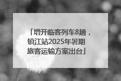 增开临客列车8趟，镇江站2025年暑期旅客运输方案出台