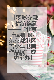 墨彩交融，情谊绵延——“北京市朝阳区·东京都港区青少年书画作品展”成功举办