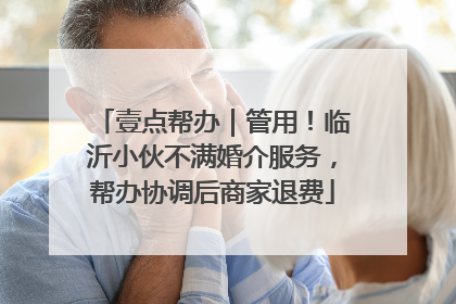 壹点帮办｜管用！临沂小伙不满婚介服务，帮办协调后商家退费