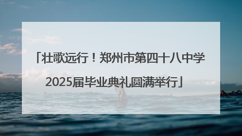 壮歌远行！郑州市第四十八中学2025届毕业典礼圆满举行
