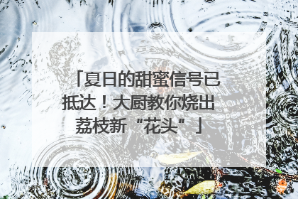 夏日的甜蜜信号已抵达!大厨教你烧出荔枝新“花头”