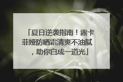 夏日逆袭指南！露卡菲娅防晒霜清爽不油腻，助你白成一道光
