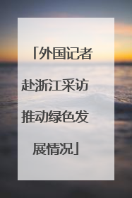 外国记者赴浙江采访推动绿色发展情况