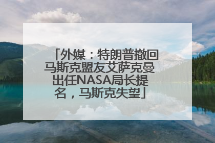 外媒：特朗普撤回马斯克盟友艾萨克曼出任NASA局长提名，马斯克失望