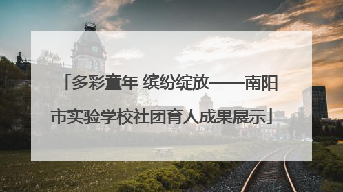 多彩童年 缤纷绽放——南阳市实验学校社团育人成果展示
