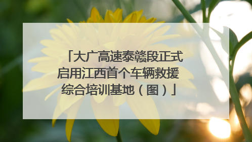 大广高速泰赣段正式启用江西首个车辆救援综合培训基地（图）