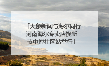 大象新闻与海尔同行 河南海尔专卖店换新节中博社区站举行