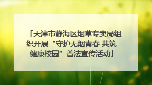 天津市静海区烟草专卖局组织开展“守护无烟青春 共筑健康校园”普法宣传活动
