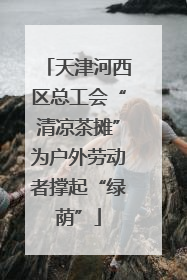 天津河西区总工会“清凉茶摊”为户外劳动者撑起“绿荫”