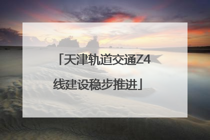 天津轨道交通Z4线建设稳步推进